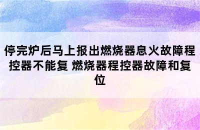 停完炉后马上报出燃烧器息火故障程控器不能复 燃烧器程控器故障和复位